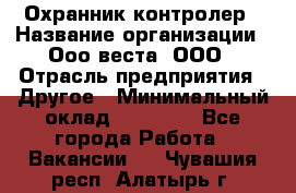 Охранник-контролер › Название организации ­ Ооо веста, ООО › Отрасль предприятия ­ Другое › Минимальный оклад ­ 50 000 - Все города Работа » Вакансии   . Чувашия респ.,Алатырь г.